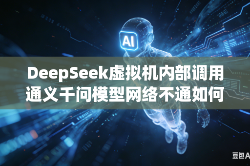 DeepSeek虚拟机内部调用通义千问模型网络不通如何配置网关