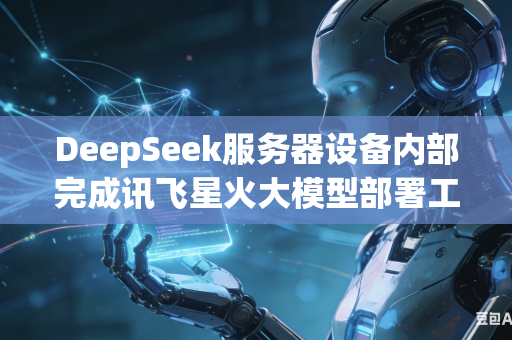 DeepSeek服务器设备内部完成讯飞星火大模型部署工作如何有效解决运行期间显存爆满溢出各类问题吗