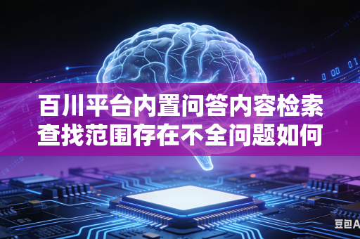 百川平台内置问答内容检索查找范围存在不全问题如何有效扩大平台整体内容检索查找覆盖范围吗