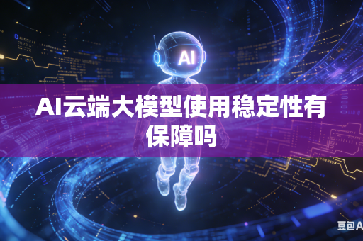AI云端大模型使用稳定性有保障吗