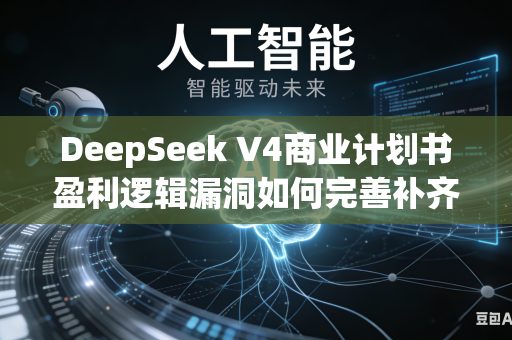 DeepSeek V4商业计划书盈利逻辑漏洞如何完善补齐