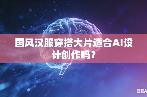 国风汉服穿搭大片适合AI设计创作吗？