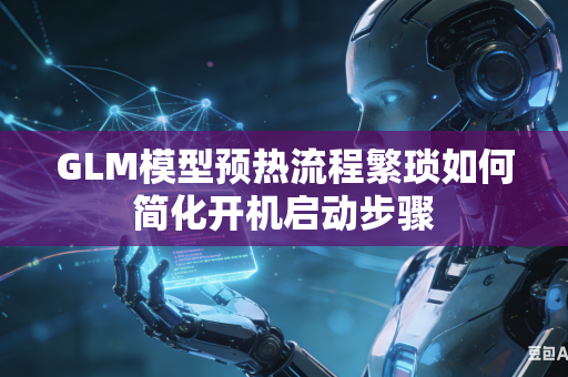 GLM模型预热流程繁琐如何简化开机启动步骤