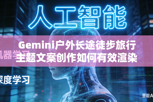 Gemini户外长途徒步旅行主题文案创作如何有效渲染旅途过程中艰险治愈兼具的独特旅途氛围吗
