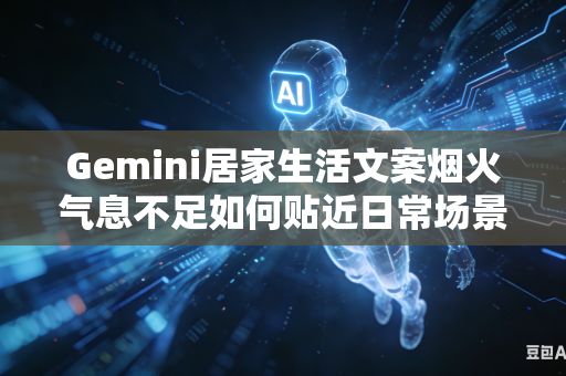 Gemini居家生活文案烟火气息不足如何贴近日常场景
