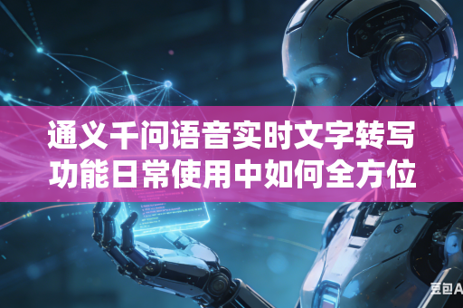 通义千问语音实时文字转写功能日常使用中如何全方位提升系统对各地方言语音的识别精准水平吗