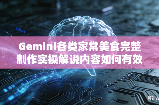 Gemini各类家常美食完整制作实操解说内容如何有效补足教程内部缺失的详细完整实操讲解操作步骤吗