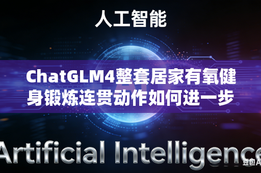 ChatGLM4整套居家有氧健身锻炼连贯动作如何进一步优化动作串联顺序提升整体动作连贯流畅舒适程度吗