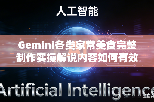 Gemini各类家常美食完整制作实操解说内容如何有效补足教程内部缺失的详细完整实操讲解操作步骤吗