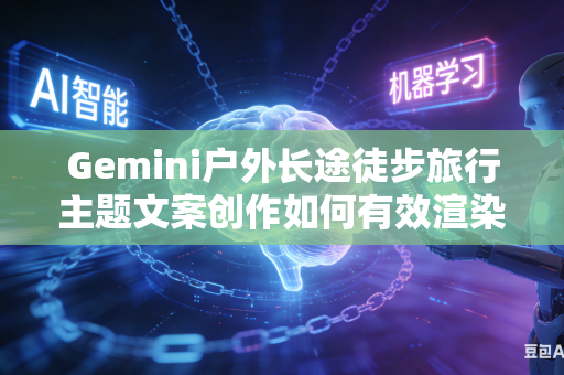 Gemini户外长途徒步旅行主题文案创作如何有效渲染旅途过程中艰险治愈兼具的独特旅途氛围吗