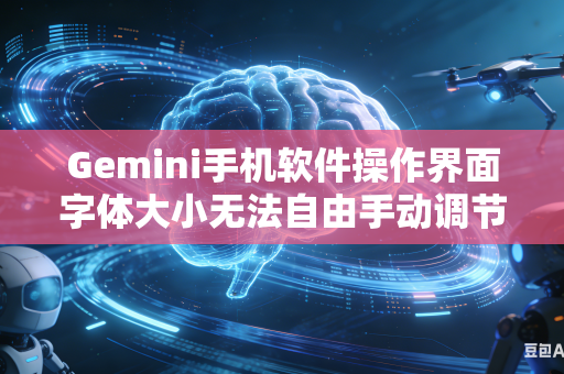 Gemini手机软件操作界面字体大小无法自由手动调节该从哪些设置层面入手快速排查解决使用异常问题吗