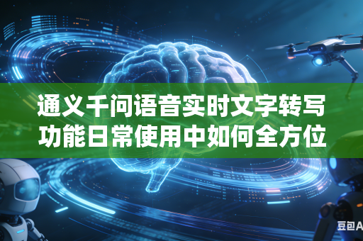 通义千问语音实时文字转写功能日常使用中如何全方位提升系统对各地方言语音的识别精准水平吗