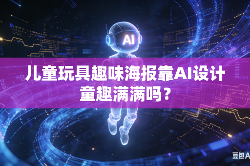 儿童玩具趣味海报靠AI设计童趣满满吗？