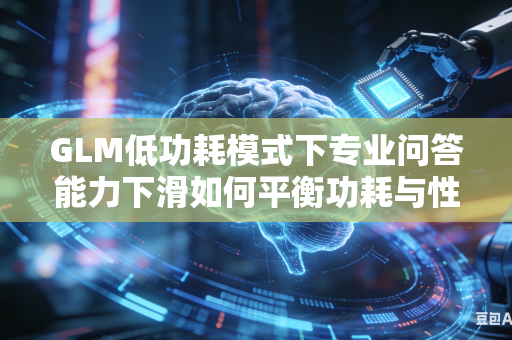 GLM低功耗模式下专业问答能力下滑如何平衡功耗与性能