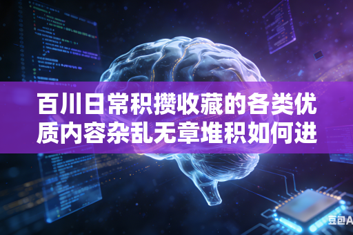 百川日常积攒收藏的各类优质内容杂乱无章堆积如何进行快速高效的整理分类归纳梳理工作吗