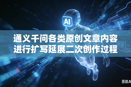 通义千问各类原创文章内容进行扩写延展二次创作过程中如何牢牢坚守原本文稿核心中心思想创作主旨吗