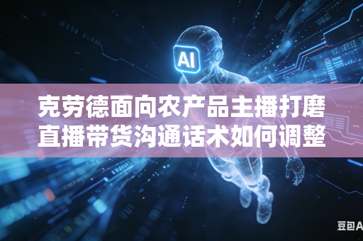 克劳德面向农产品主播打磨直播带货沟通话术如何调整风格变得更加贴近基层农户接地气自然沟通口吻吗