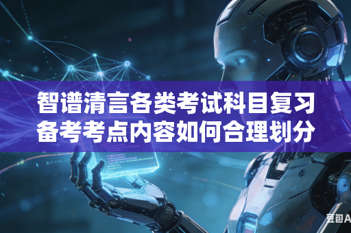 智谱清言各类考试科目复习备考考点内容如何合理划分学习轻重主次搭建科学学习层级体系吗