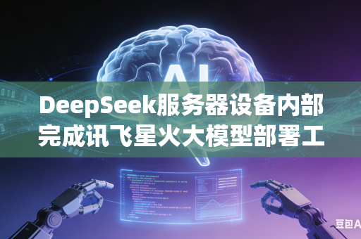 DeepSeek服务器设备内部完成讯飞星火大模型部署工作如何有效解决运行期间显存爆满溢出各类问题吗