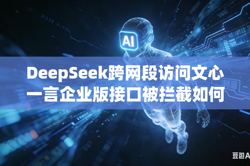 DeepSeek跨网段访问文心一言企业版接口被拦截如何放行