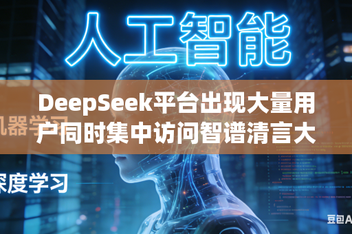 DeepSeek平台出现大量用户同时集中访问智谱清言大模型服务如何合理完成用户流量分流减压工作吗