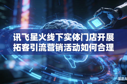 讯飞星火线下实体门店开展拓客引流营销活动如何合理压缩整体活动运营成本资金开销范围吗