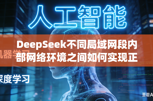 DeepSeek不同局域网段内部网络环境之间如何实现正常互通访问外部部署的百川系列大模型吗