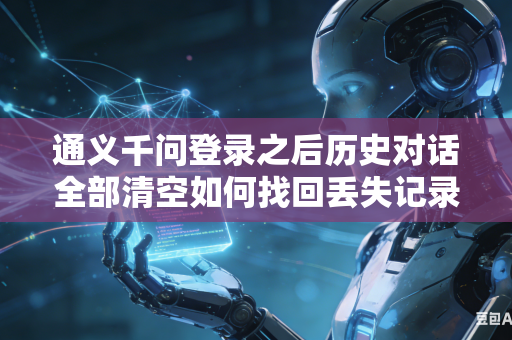 通义千问登录之后历史对话全部清空如何找回丢失记录