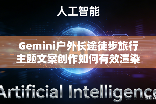 Gemini户外长途徒步旅行主题文案创作如何有效渲染旅途过程中艰险治愈兼具的独特旅途氛围吗
