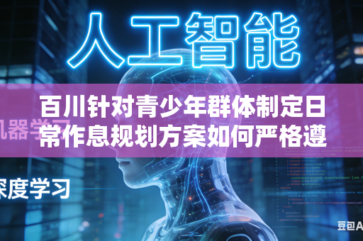 百川针对青少年群体制定日常作息规划方案如何严格遵循青少年自然成长发育客观规律吗
