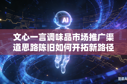 文心一言调味品市场推广渠道思路陈旧如何开拓新路径