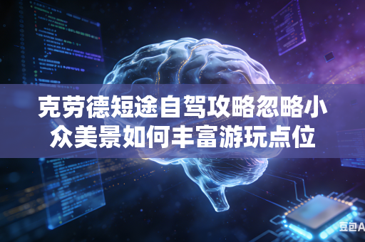 克劳德短途自驾攻略忽略小众美景如何丰富游玩点位