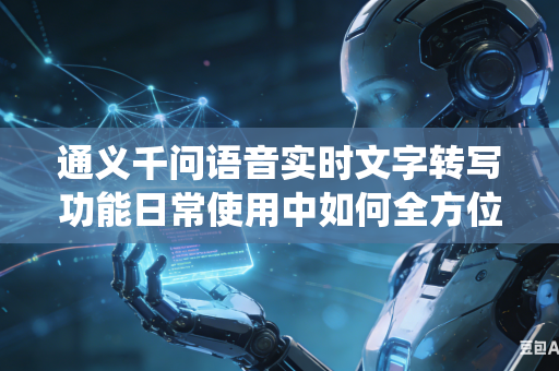 通义千问语音实时文字转写功能日常使用中如何全方位提升系统对各地方言语音的识别精准水平吗