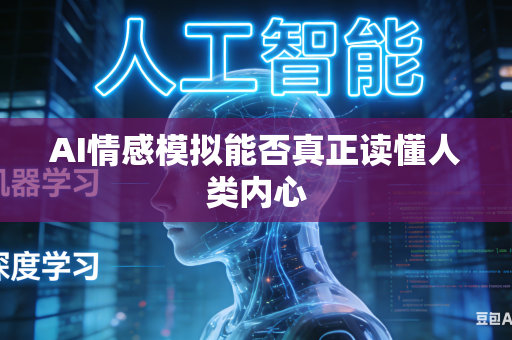 AI情感模拟能否真正读懂人类内心
