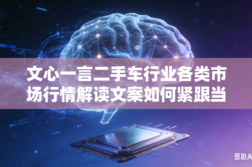 文心一言二手车行业各类市场行情解读文案如何紧跟当下实时行业市场动态变化趋势吗