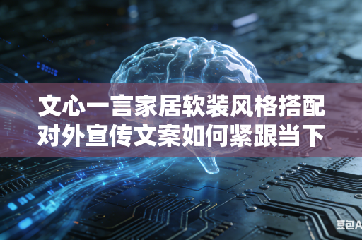 文心一言家居软装风格搭配对外宣传文案如何紧跟当下年轻人主流时尚潮流审美趋势进行创作吗