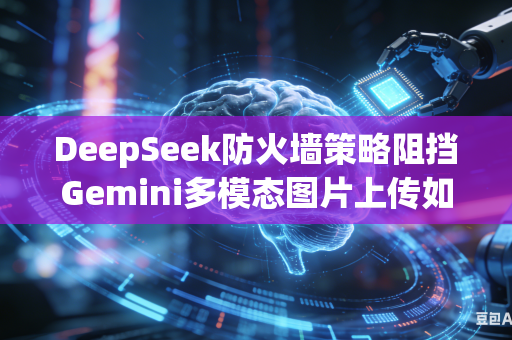DeepSeek防火墙策略阻挡Gemini多模态图片上传如何放行权限