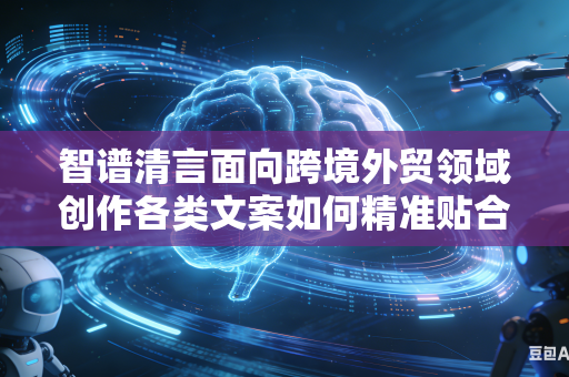 智谱清言面向跨境外贸领域创作各类文案如何精准贴合海外不同地区本土异域文化风格特色吗