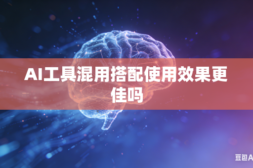 AI工具混用搭配使用效果更佳吗