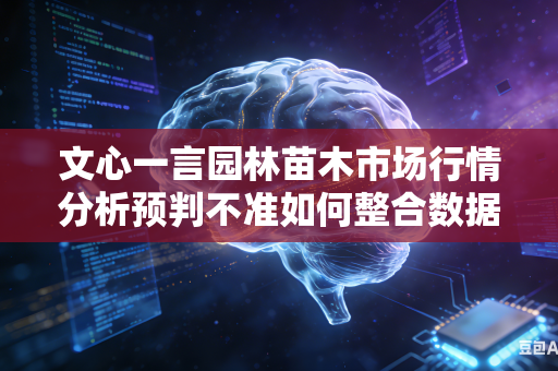 文心一言园林苗木市场行情分析预判不准如何整合数据