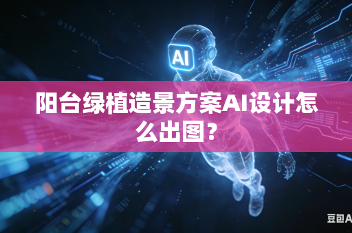 阳台绿植造景方案AI设计怎么出图？