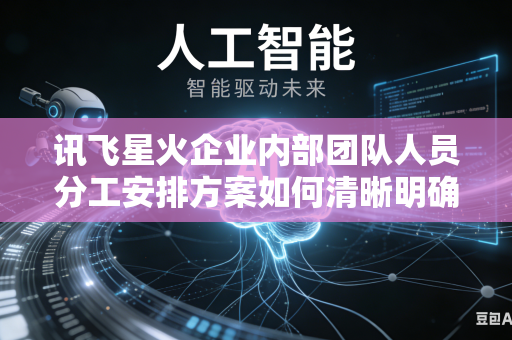 讯飞星火企业内部团队人员分工安排方案如何清晰明确划分团队内部各项工作权责边界范围吗