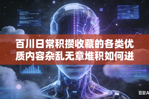 百川日常积攒收藏的各类优质内容杂乱无章堆积如何进行快速高效的整理分类归纳梳理工作吗