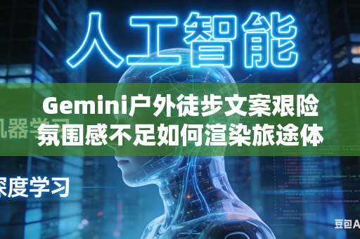 Gemini户外徒步文案艰险氛围感不足如何渲染旅途体验