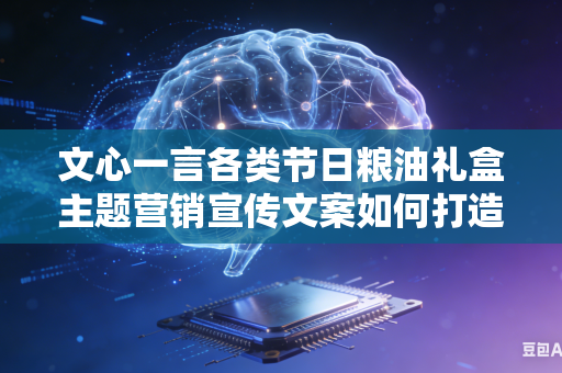 文心一言各类节日粮油礼盒主题营销宣传文案如何打造区别于同行的新颖独特节日营销卖点吗