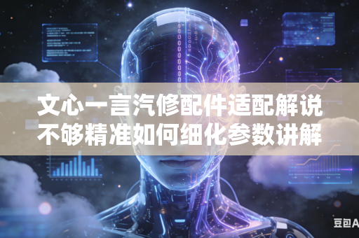 文心一言汽修配件适配解说不够精准如何细化参数讲解