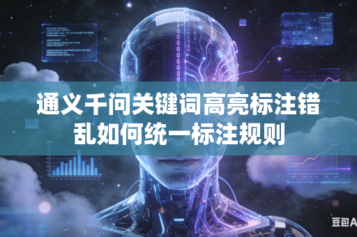通义千问关键词高亮标注错乱如何统一标注规则
