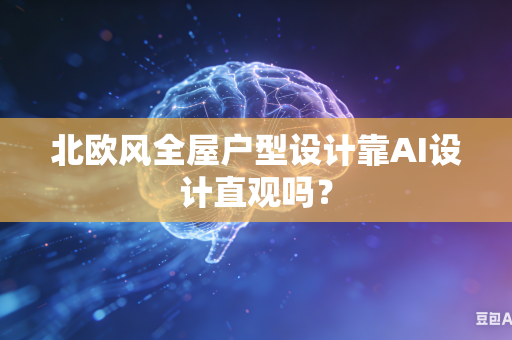 北欧风全屋户型设计靠AI设计直观吗？
