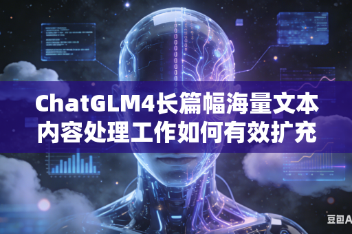 ChatGLM4长篇幅海量文本内容处理工作如何有效扩充大模型上下文内容容纳最大上限数值吗