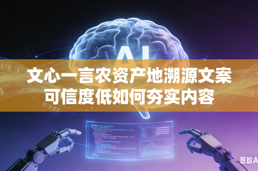 文心一言农资产地溯源文案可信度低如何夯实内容
